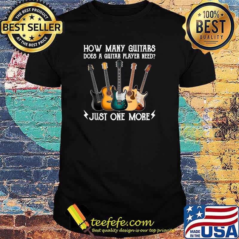 How Many Guitars Does A Guitar Player Need Just One More T-Shirt