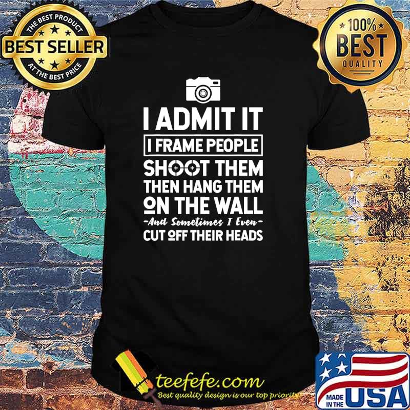 I admit it i frame people shoot them then hang them on the wall and sometimes i even cut off their heads shirt