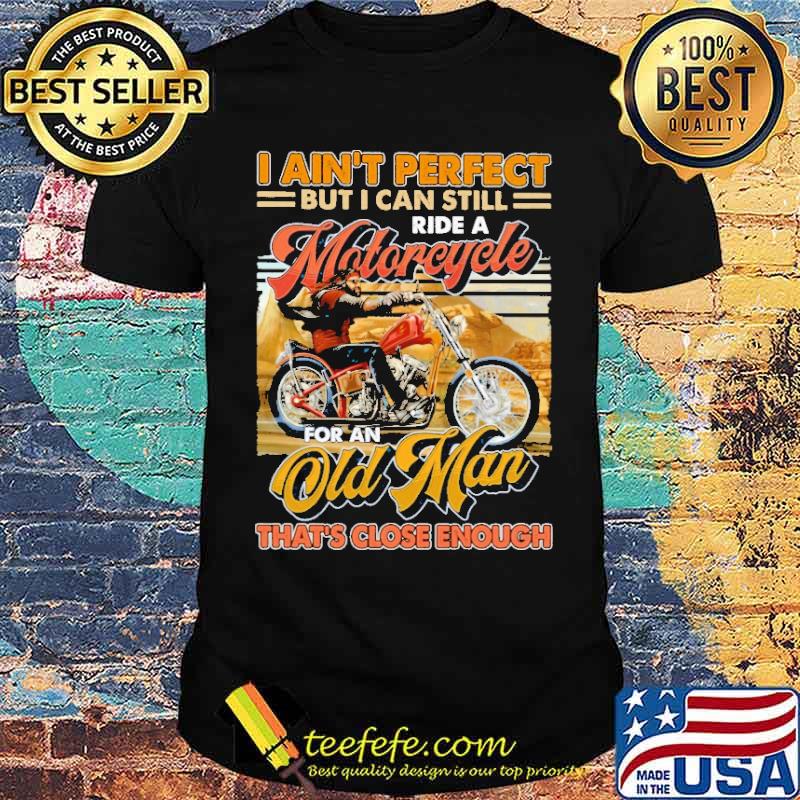I Ain't Perfect But I Can Still Ride A Motorcycle For An Old Man That's Close Enough Shirt