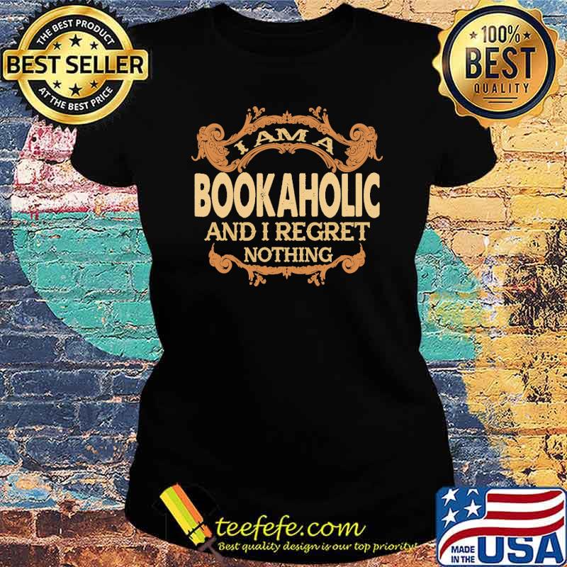 I am a bookaholic and i regret nothing s Ladies tee I am a bookaholic and i regret nothing s Ladies tee