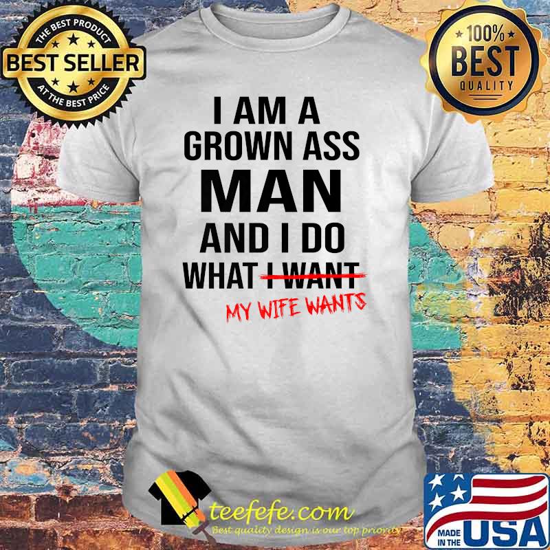 I Am A Grown Ass Man And I Do What My Wife Wants T-Shirt