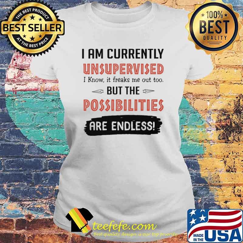 I am currently unsupervised i know it freaks me out too but the possibilities are endless s Laides tee I am currently unsupervised i know it freaks me out too but the possibilities are endless s Laides tee