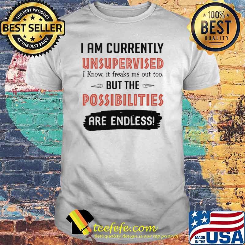 I am currently unsupervised i know it freaks me out too but the possibilities are endless shirt I am currently unsupervised i know it freaks me out too but the possibilities are endless shirt