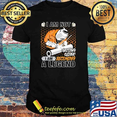 I am not getting older I Am Becoming A Legend welder shirt