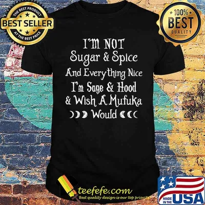 I am not sugar and spice and every thing nice im sage and hood wish a mufuka would moon shirt