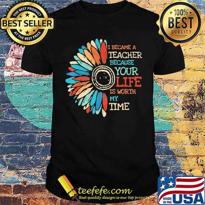 I Became A Teacher Because Your Life Is Worth My Time Sunflower Shirt