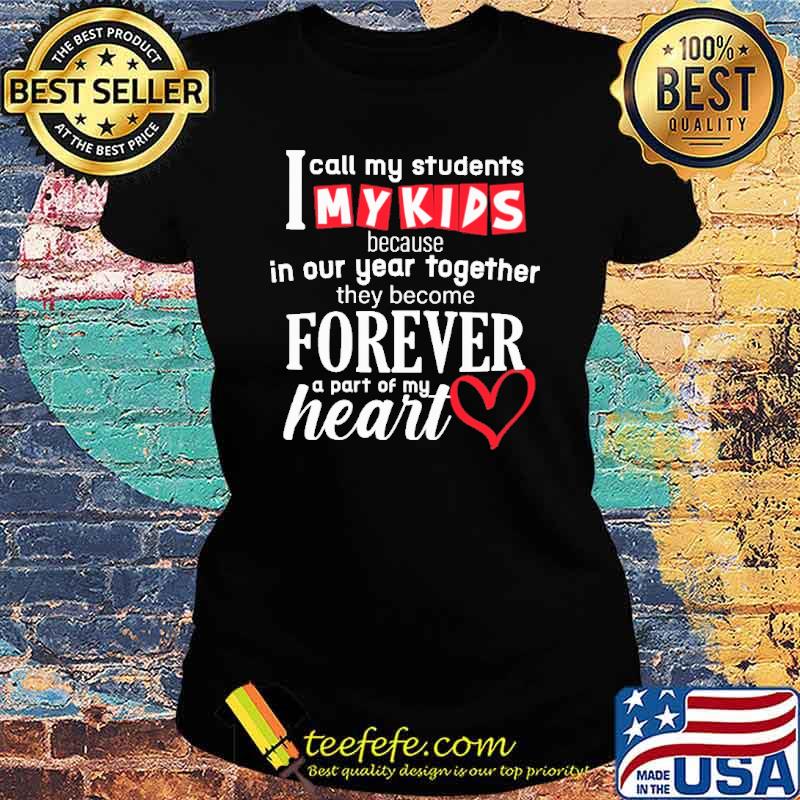 I Call My Students My Kids Because In Our Year TogetherTHey Become Forever Shirt Ladies tee I Call My Students My Kids Because In Our Year TogetherTHey Become Forever Shirt Ladies tee