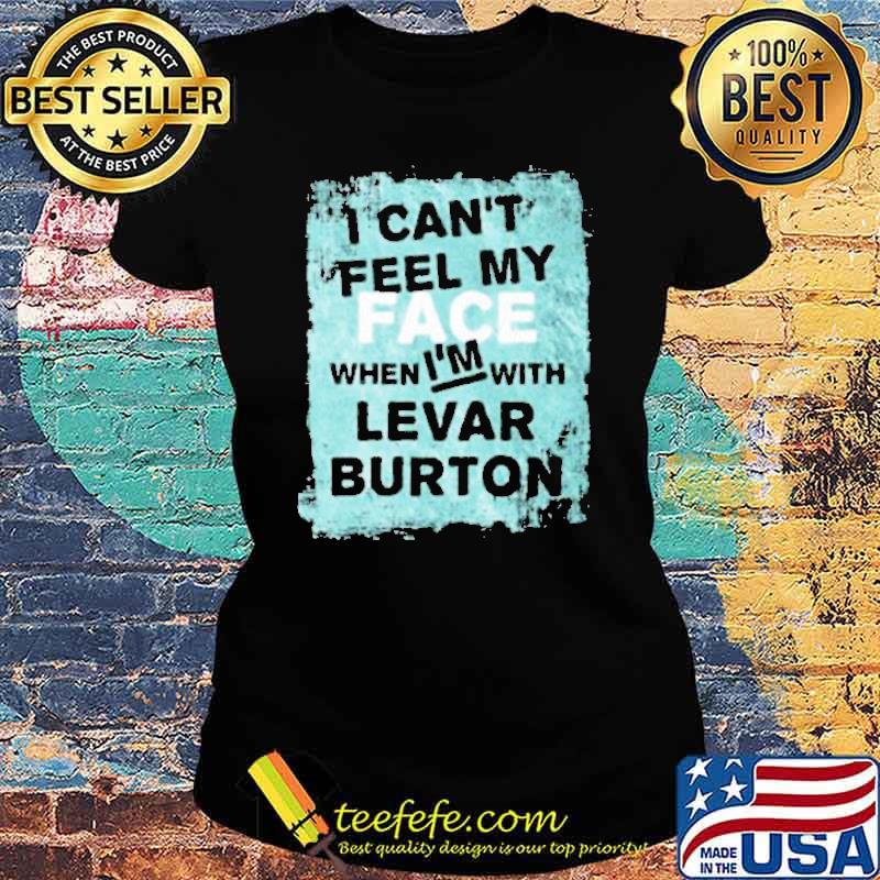 I Cant Feel My Face When Im With Levar Burton Shirt Ladies tee I Cant Feel My Face When Im With Levar Burton Shirt Ladies tee