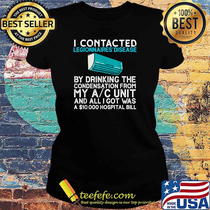 I contracted legionnaires' disease by drinking the condensation from my ac unit and all i got was a 10000 hospital bill T-Shirt Ladies tee I contracted legionnaires' disease by drinking the condensation from my ac unit and all i got was a 10000 hospital bill T-Shirt Ladies tee