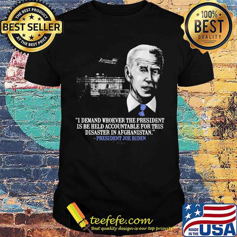 I demand whoever the president is be held accountable for this disaster in afghanistan joe biden shirt