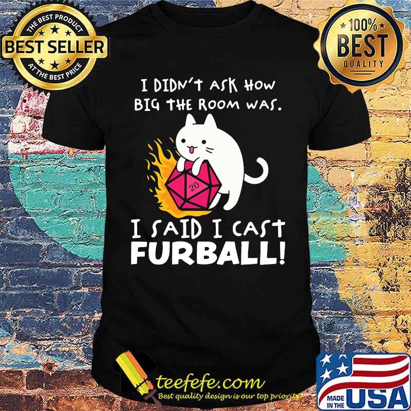 I Didn't Ask How Big The Room Was I Said I Cast Furballl Shirt I Didn't Ask How Big The Room Was I Said I Cast Furballl Shirt