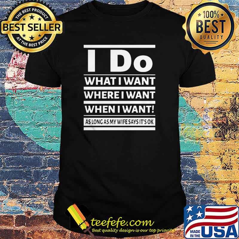 I Do What I Want Where I Want When I Want As Long As My Wife Says its Ok Shirt
