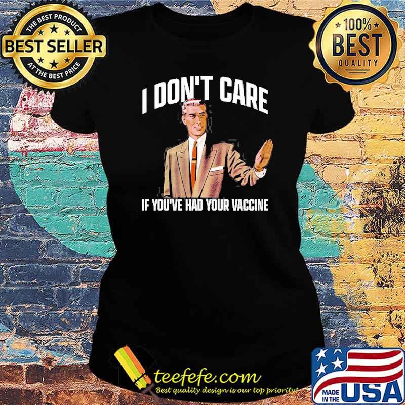 I DON'T CARE IF YOU'VE HAD YOUR VACCINE SHIRT Ladies tee I DON'T CARE IF YOU'VE HAD YOUR VACCINE SHIRT Ladies tee