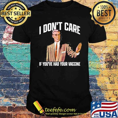 I DON'T CARE IF YOU'VE HAD YOUR VACCINE SHIRT