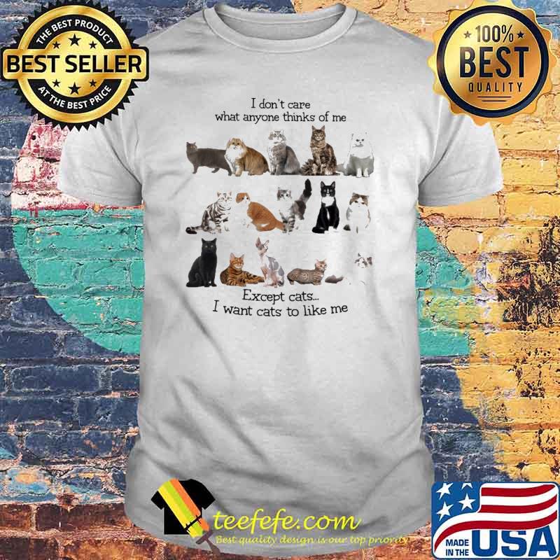 I Don't Care What Anyone Thinks Of Me Except Cats I Want Cats To Like Me Shirt
