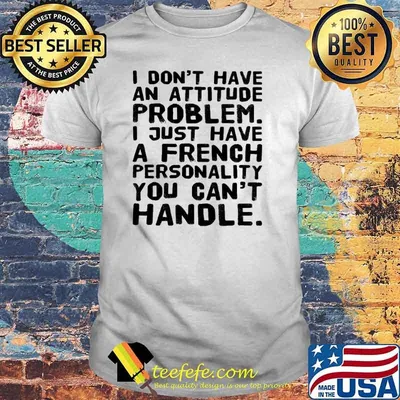 I Don't Have An Attitude Problem I Just Have A French Shirt