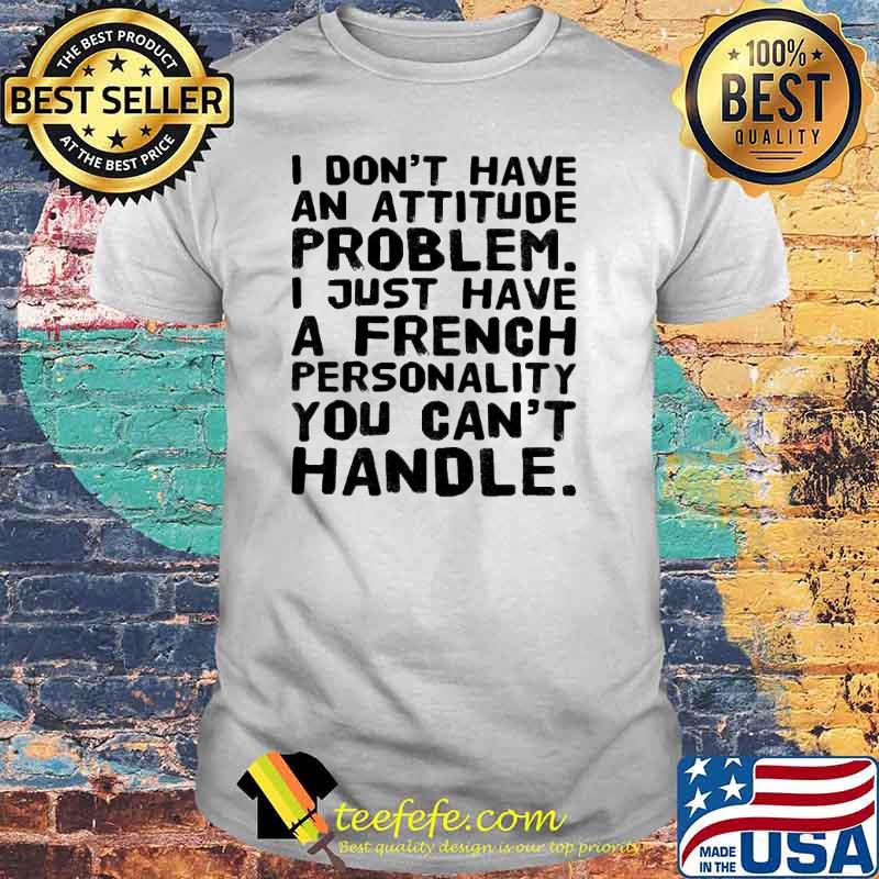 I Don't Have An Attitude Problem I Just Have A French Shirt