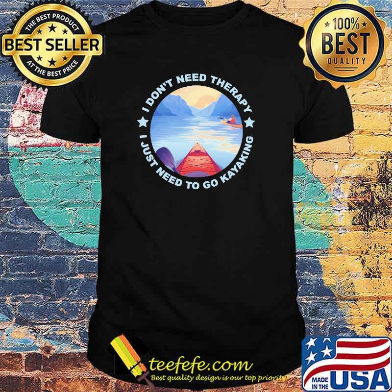 I Don't Need Therapy I Just Need To Go Kayaking Shirt