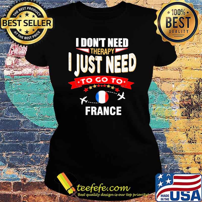 I Don't Need Therapy I Just Need To Go To France Shirt Ladies tee I Don't Need Therapy I Just Need To Go To France Shirt Ladies tee