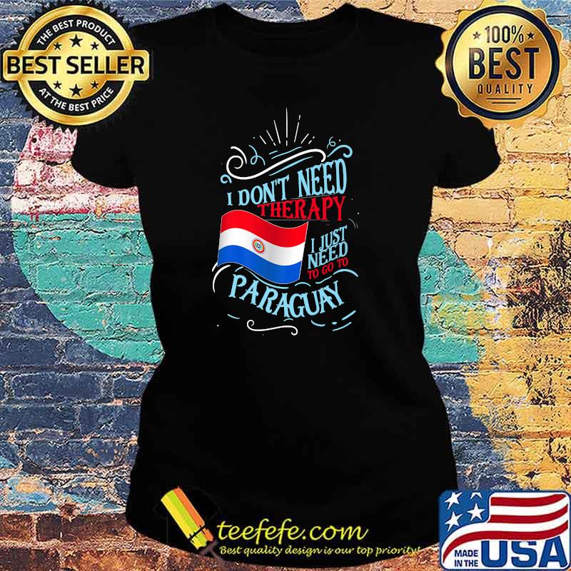 I Don't Need Therapy I Just Need To Go To Paraguay Flag T-Shirt Ladies tee I Don't Need Therapy I Just Need To Go To Paraguay Flag T-Shirt Ladies tee