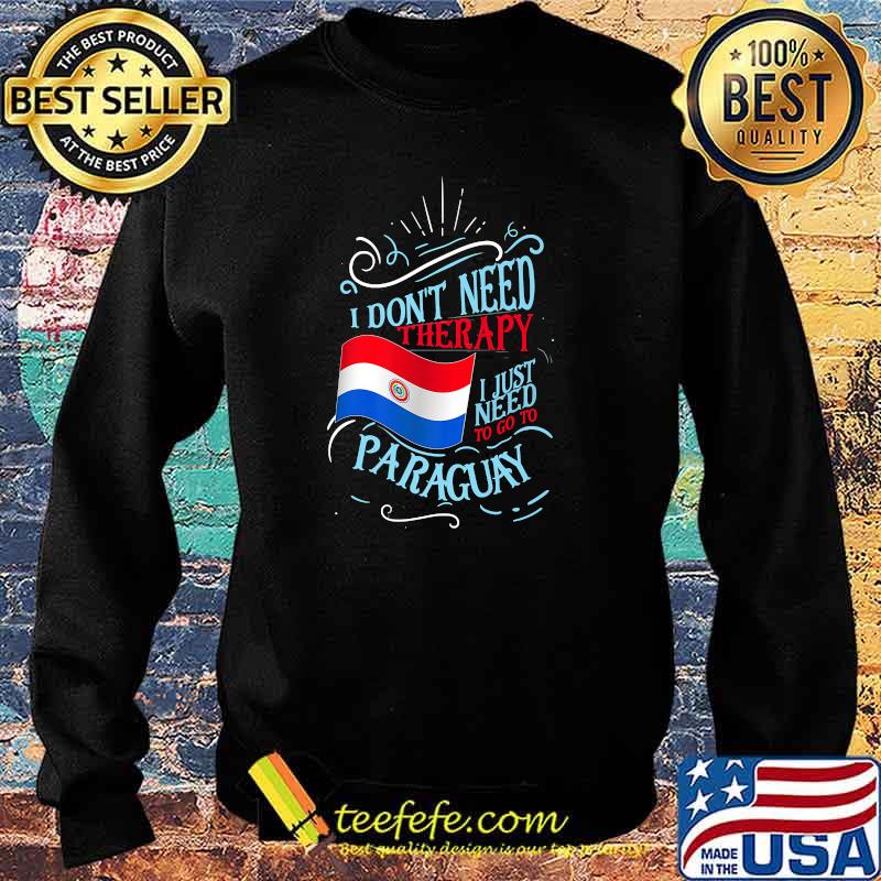 I Don't Need Therapy I Just Need To Go To Paraguay Flag T-Shirt Sweater I Don't Need Therapy I Just Need To Go To Paraguay Flag T-Shirt Sweater
