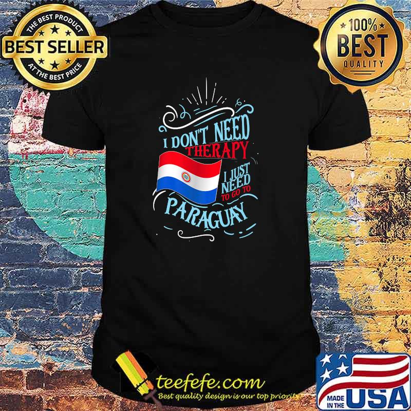 I Don't Need Therapy I Just Need To Go To Paraguay Flag T-Shirt I Don't Need Therapy I Just Need To Go To Paraguay Flag T-Shirt