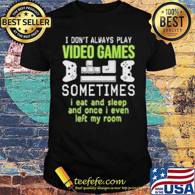 I dont always play video games sometimes i eat and sleep and once i even left my room shirt