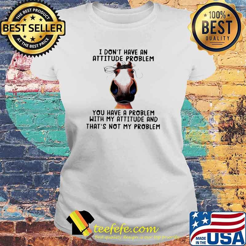 I don’t have an attitude problem you have a problem with my attitude and thats not my problem Horse s Laides tee I don’t have an attitude problem you have a problem with my attitude and thats not my problem Horse s Laides tee