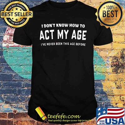 I dont know how to act my age ive never been this age before shirt