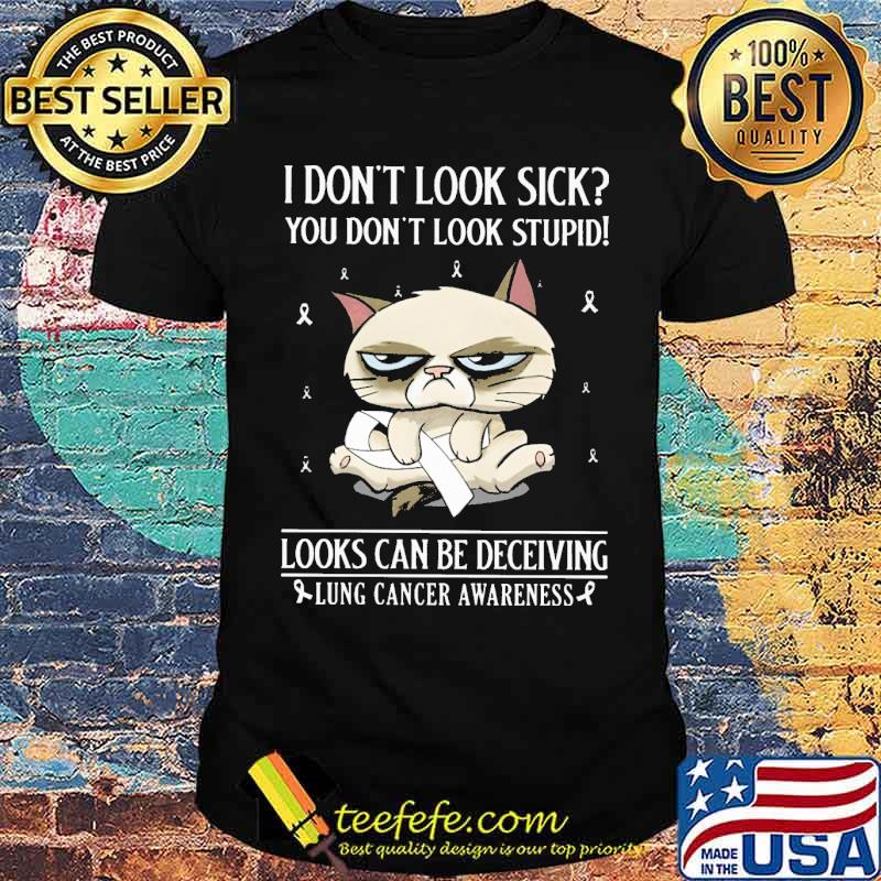 I dont look sick you dont look stupid looks can be deceiving Lung cancer awareness cat shirt