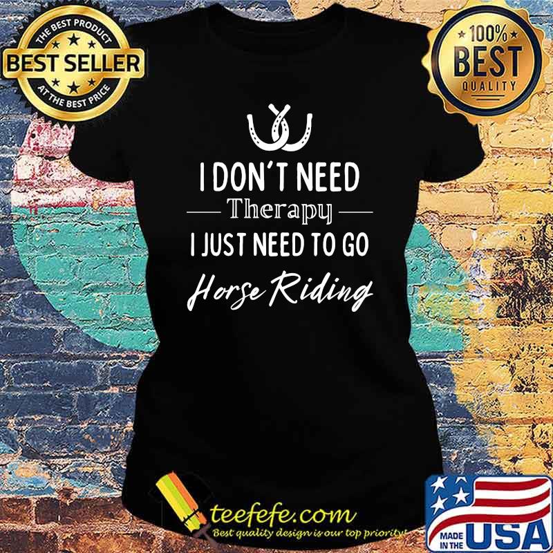I dont need therapy i just need to go horse riding s Ladies tee I dont need therapy i just need to go horse riding s Ladies tee