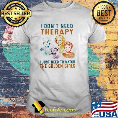 I don’t need therapy I just need to watch the Golden Girls shirt