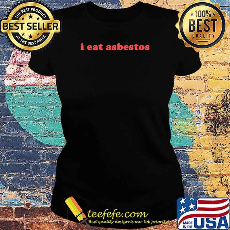 I Eat Asbestos T-Shirt Ladies tee I Eat Asbestos T-Shirt Ladies tee