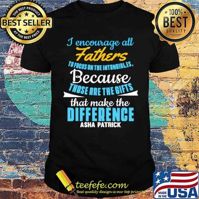 I encourage all fathers to focus on the intangible because those are the gifs shirt
