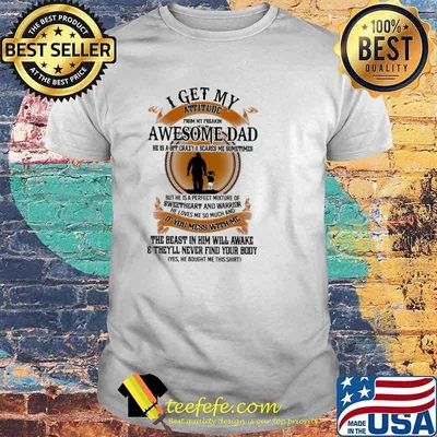 I get my attitude from my freakin awesome dad if you mess with me the beast in him will awake theyll never find your body shirt
