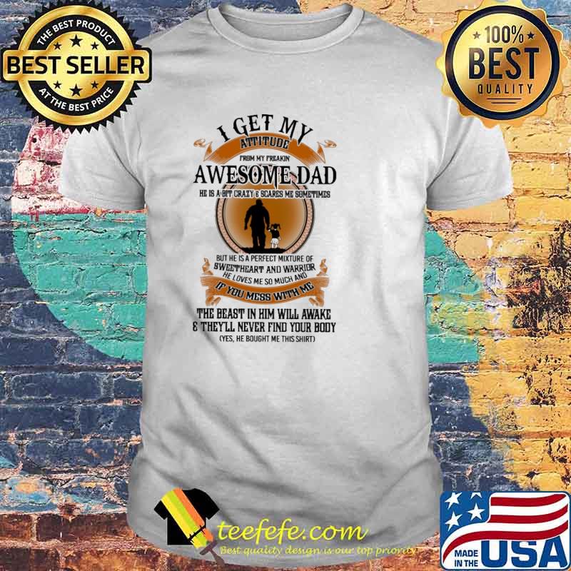 I get my attitude from my freakin awesome dad if you mess with me the beast in him will awake theyll never find your body shirt I get my attitude from my freakin awesome dad if you mess with me the beast in him will awake theyll never find your body shirt