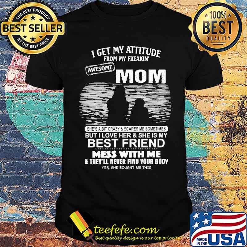 I get my attitude from my freakin awesome mom shes bit crazy and scare me sometimes but i love her and she is my best friend mess with me shirt