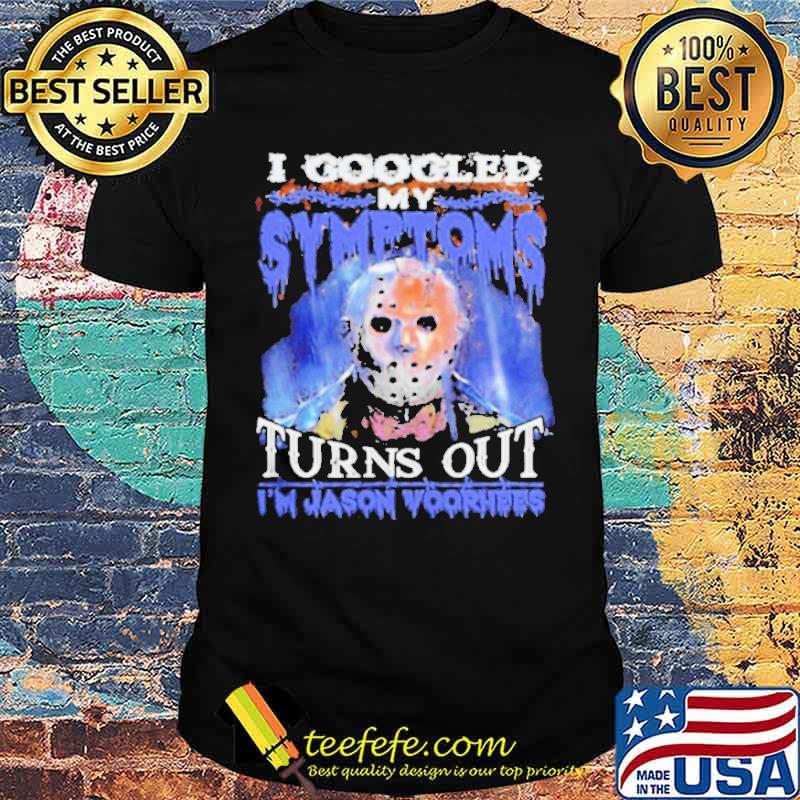 I Googled My Symptoms Turns Out Im Jason Voorhees shirt