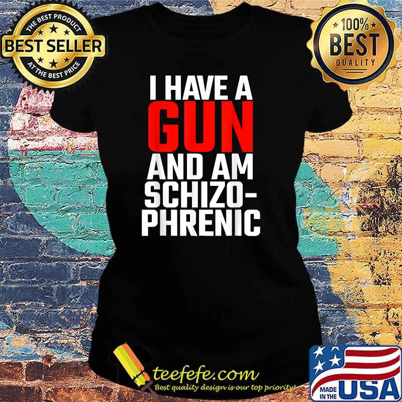 I Have A Gun And Am Schizo Phrenic T-Shirt Ladies tee I Have A Gun And Am Schizo Phrenic T-Shirt Ladies tee