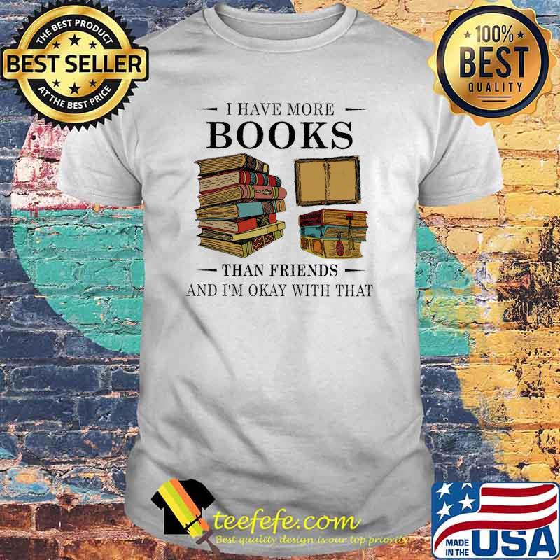 I have more books than friends and im okay with that shirt