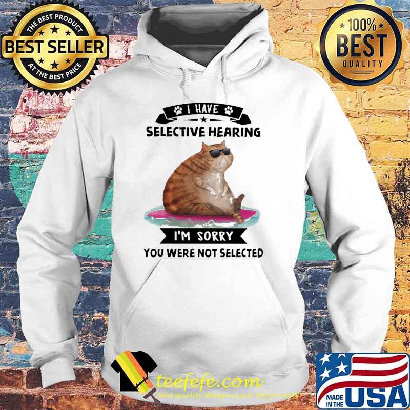 I Have Selective Hearing I'm Sorry You Were Not Selected Cat Shirt Hoodie I Have Selective Hearing I'm Sorry You Were Not Selected Cat Shirt Hoodie