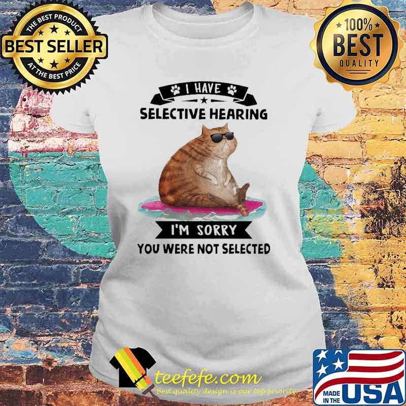I Have Selective Hearing I'm Sorry You Were Not Selected Cat Shirt Laides tee I Have Selective Hearing I'm Sorry You Were Not Selected Cat Shirt Laides tee