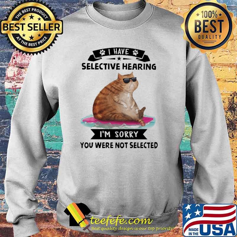 I Have Selective Hearing I'm Sorry You Were Not Selected Cat Shirt Sweater I Have Selective Hearing I'm Sorry You Were Not Selected Cat Shirt Sweater