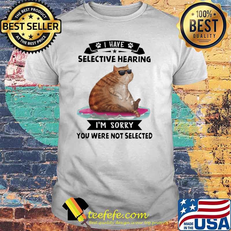 I Have Selective Hearing I'm Sorry You Were Not Selected Cat Shirt
