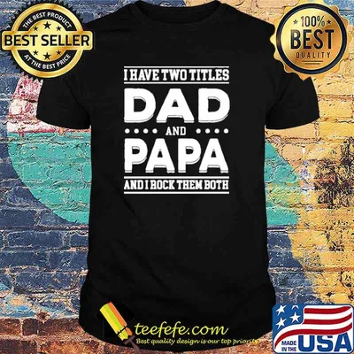I have two titles dad and papa and i rock them both shirt