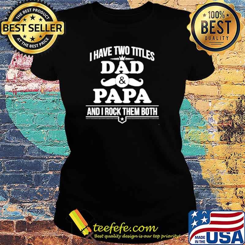 I have two titles dad papa and I rock them both s Ladies tee I have two titles dad papa and I rock them both s Ladies tee