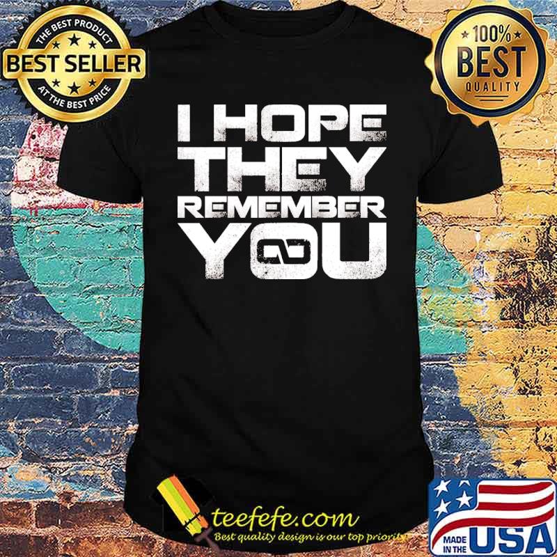 I hope they remember you shirt I hope they remember you shirt