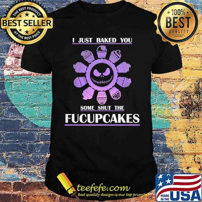 I Just Baked You Some Shut The Fucupcakes Shirt