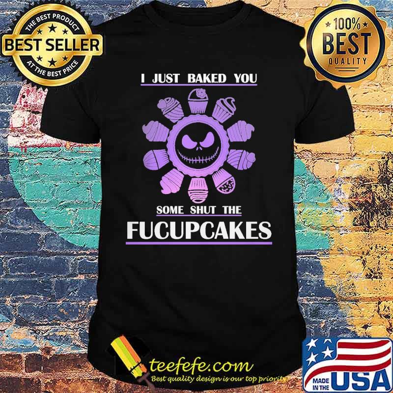 I Just Baked You Some Shut The Fucupcakes Shirt I Just Baked You Some Shut The Fucupcakes Shirt