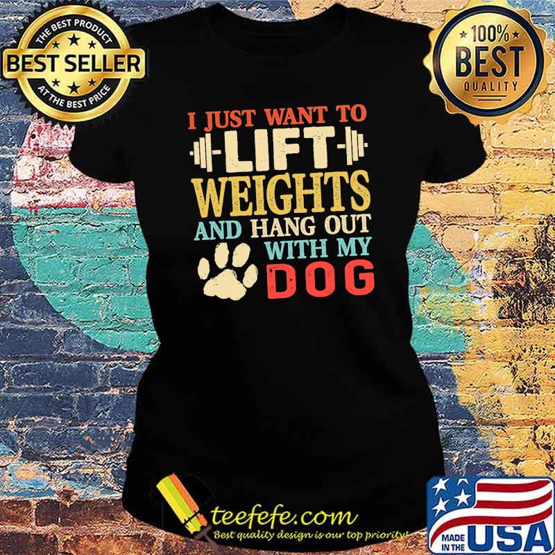 I just want to lift weights and hang out with my dog s Ladies tee I just want to lift weights and hang out with my dog s Ladies tee